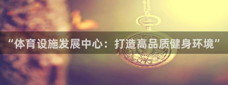 意昂体育4招商电话地址是多少：“体育设施发展中心：打造高品质